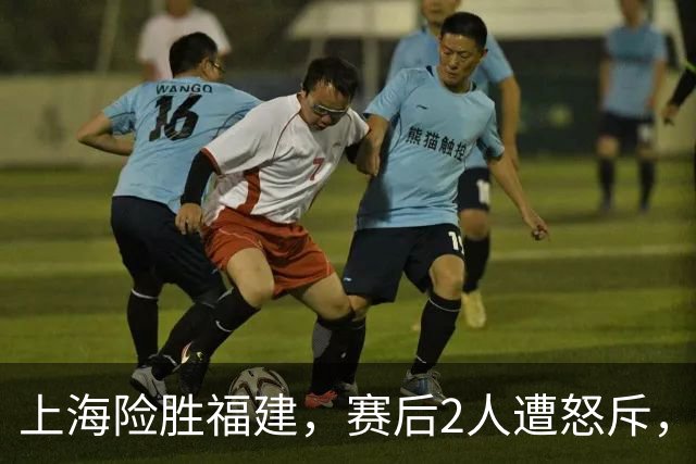 上海险胜福建，赛后2人遭怒斥，没防守球风软，被裁进入倒计时