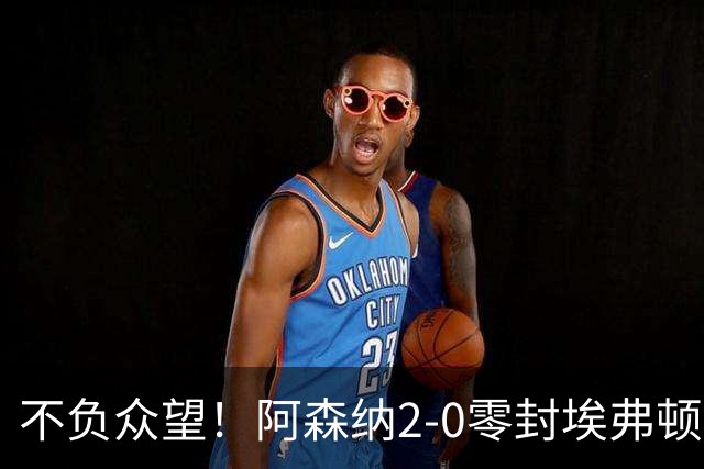 不负众望！阿森纳2-0零封埃弗顿豪取三连胜，积分强势追平曼城