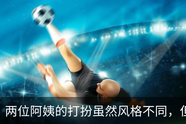 两位阿姨的打扮虽然风格不同，但各有各的韵味
