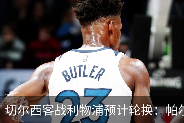切尔西客战利物浦预计轮换：帕尔默停赛，埃斯特旺出战
