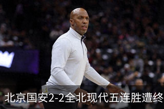 北京国安2-2全北现代五连胜遭终结 杜奇亚克破门37岁王刚赛季首球