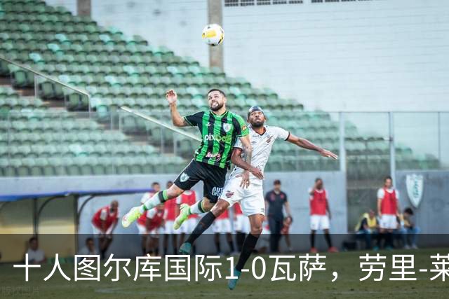 十人图尔库国际1-0瓦萨，劳里-莱内绝杀，莱内染红