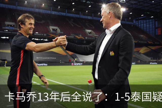 卡马乔13年后全说了：1-5泰国疑似有内鬼，足协骗我续约又赶人