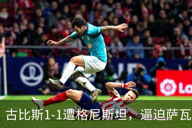 古比斯1-1遭格尼斯坦，逼迫萨瓦莱宁建功，马加萨乌龙球