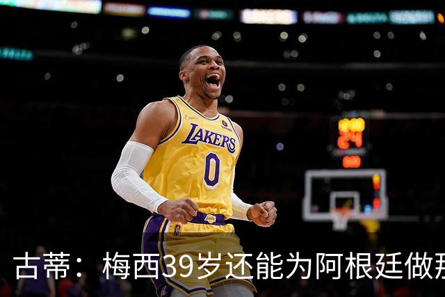 古蒂：梅西39岁还能为阿根廷做那些事，排进世界前5，已经很好了