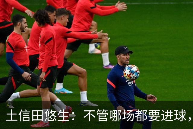 土信田悠生：不管哪场都要进球，力争攻破武里南联