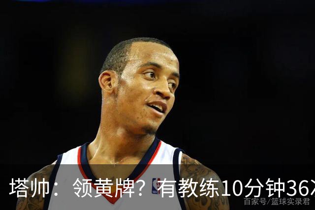 塔帅：领黄牌？有教练10分钟36次越界一张牌没拿 开心定位球破门