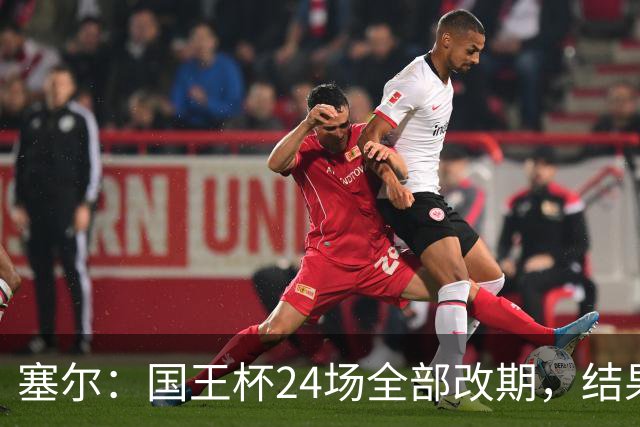 塞尔：国王杯24场全部改期，结果将在未来几小时内公布