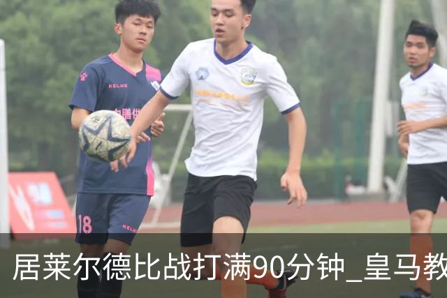 居莱尔德比战打满90分钟 皇马教练组实施保护性负荷管理