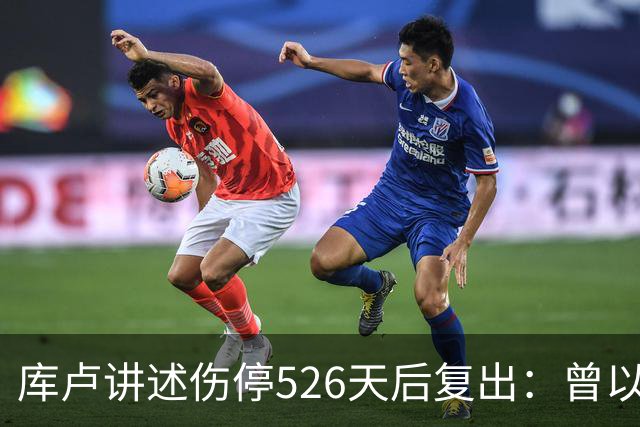 库卢讲述伤停526天后复出：曾以为生涯终结 在伊布推荐下进行康复