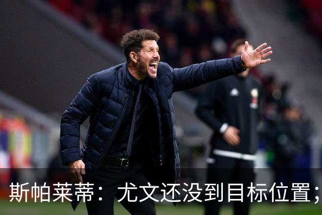 斯帕莱蒂：尤文还没到目标位置；想得到什么必须自己争取