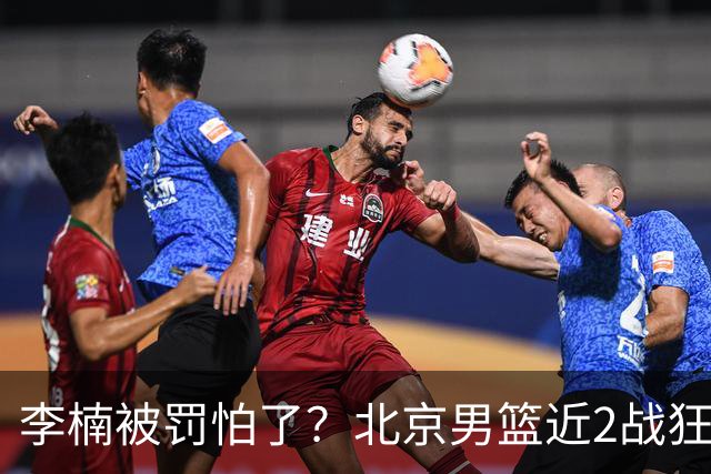 李楠被罚怕了？北京男篮近2战狂胜102分 垃圾时间仍拒绝“放水”