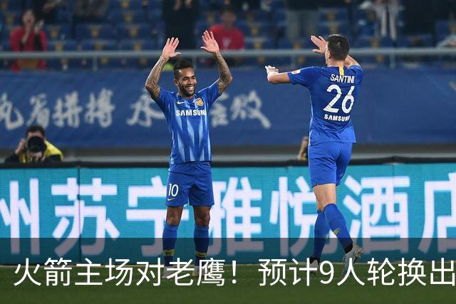 火箭主场对老鹰！预计9人轮换出炉：范乔丹复出，饼皇上位，3射手齐聚2阵