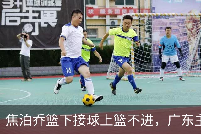 焦泊乔篮下接球上篮不进，广东主教练场边情绪激动怒吼