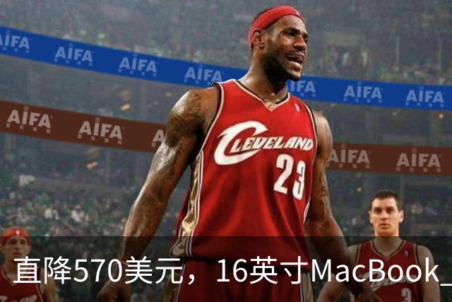 直降570美元，16英寸MacBook Pro跌到2429美元