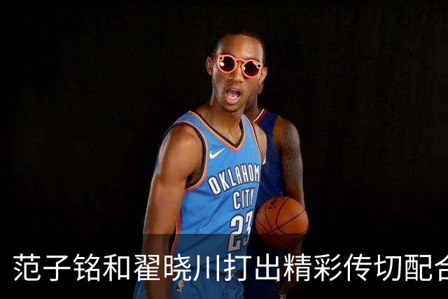 范子铭和翟晓川打出精彩传切配合，北京领先广州48分