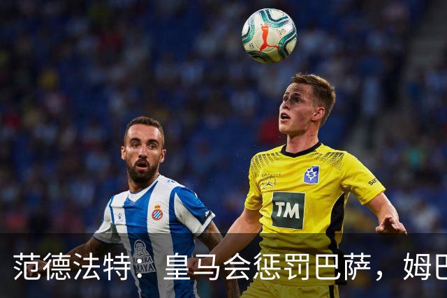 范德法特：皇马会惩罚巴萨，姆巴佩该拿金球奖