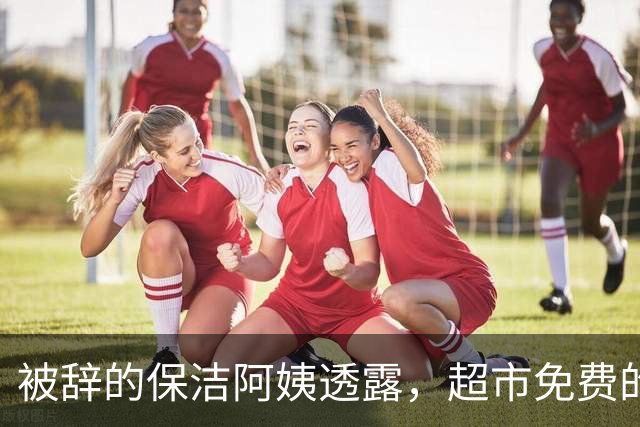 被辞的保洁阿姨透露，超市免费的塑料袋，不要再拿回家用了