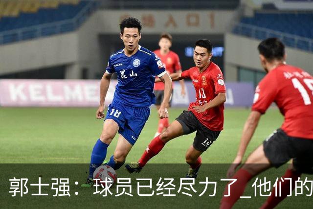 郭士强：球员已经尽力了 他们的努力收到回报