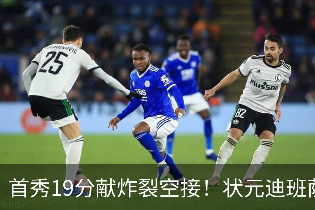 首秀19分献炸裂空接！状元迪班萨天赋异禀 奇才遭逆转略微可惜