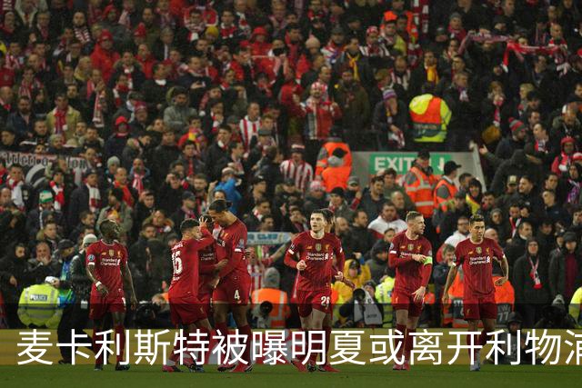 麦卡利斯特被曝明夏或离开利物浦，经纪人已向多家俱乐部推销