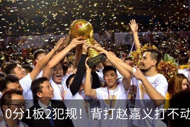 0分1板2犯规！背打赵嘉义打不动，这是被郭士强选进国家队的国手？