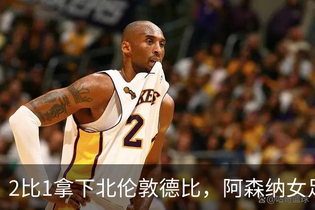 2比1拿下北伦敦德比，阿森纳女足距前二仍差10分