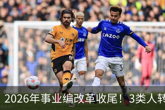 2026年事业编改革收尾！3类人转公务员，4类人转合同工或取消岗位