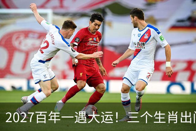 2027百年一遇大运！三个生肖出门撞横财，福星高照财运一路冲顶