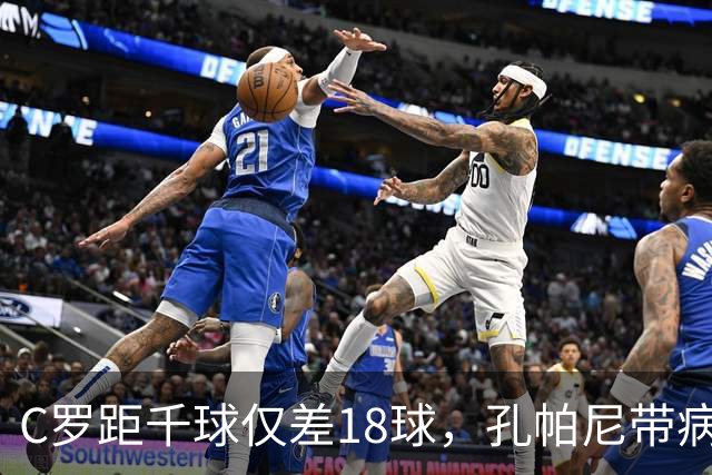 C罗距千球仅差18球，孔帕尼带病指挥与NBA边缘人互换
