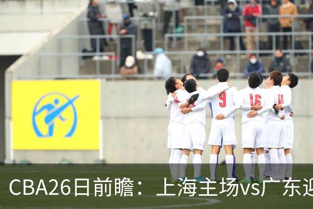 CBA26日前瞻：上海主场vs广东迎焦点大战 许钟豪转正首秀